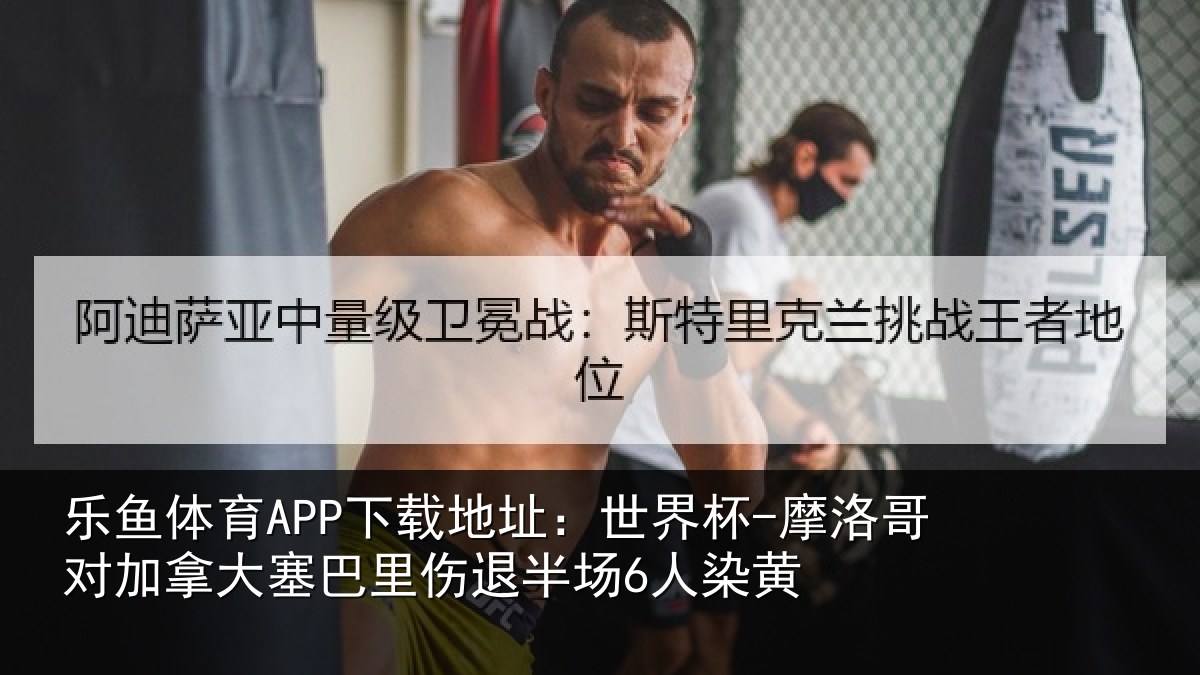 乐鱼体育APP下载地址:世界杯-摩洛哥对加拿大塞相关情况黄