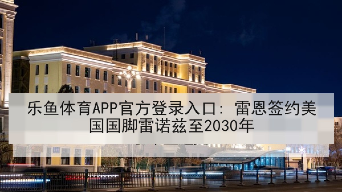 乐鱼体育APP官方登录入口: 雷恩签约美国国脚雷诺兹至2030年
