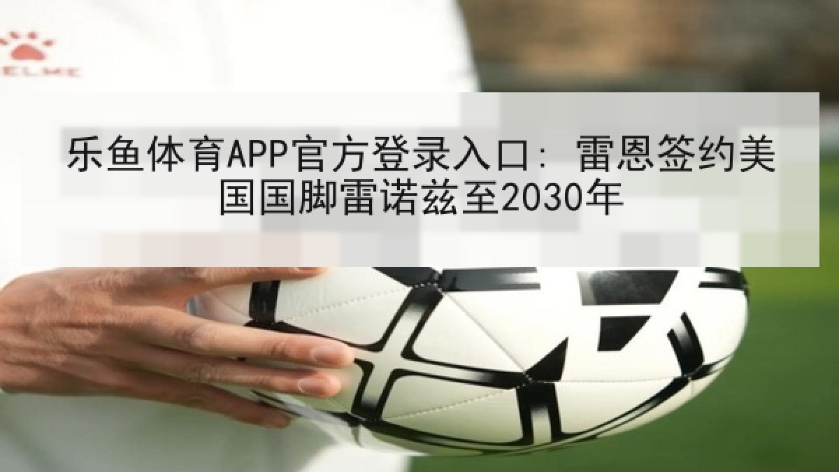 乐鱼体育APP官方登录入口: 雷恩签约美国国脚雷诺兹至2030年