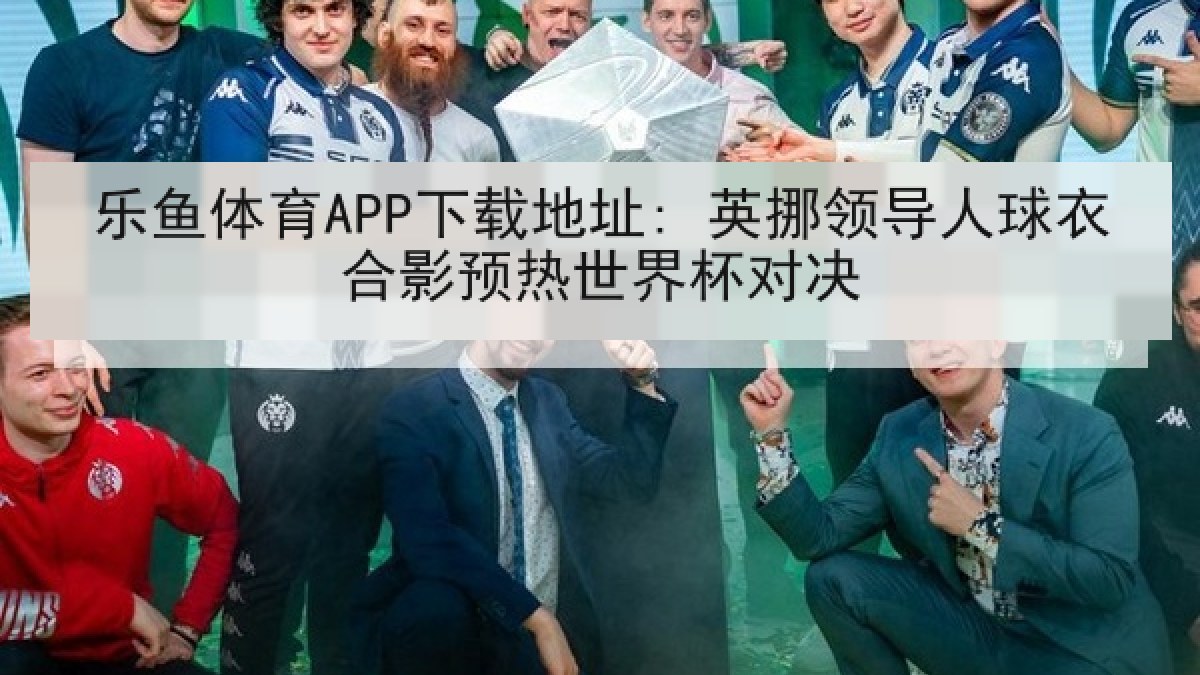 乐鱼体育APP下载地址: 英挪领导人球衣合影预热世界杯对决
