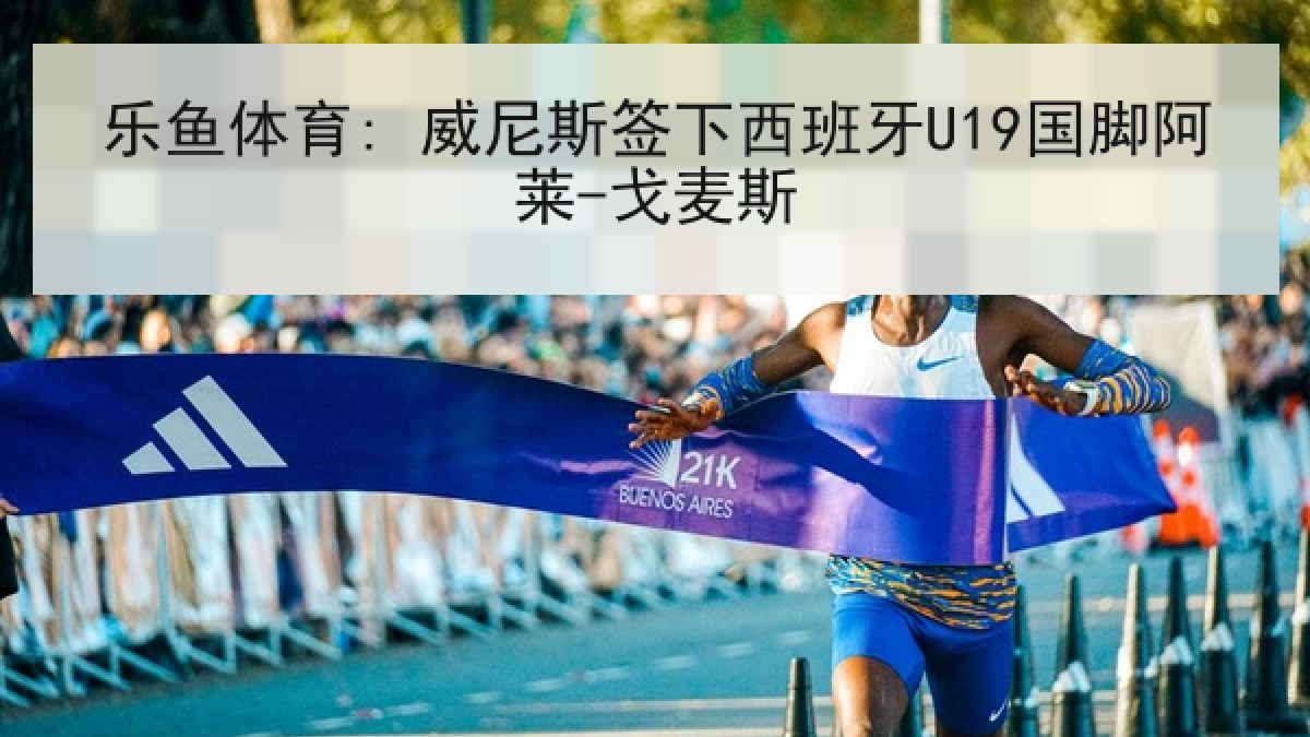 乐鱼体育: 威尼斯签下西班牙U19国脚阿莱-戈麦斯