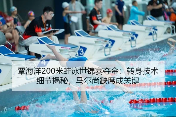 覃海洋200米蛙泳世锦赛夺金：转身技术细节揭秘，马尔尚缺席成关键