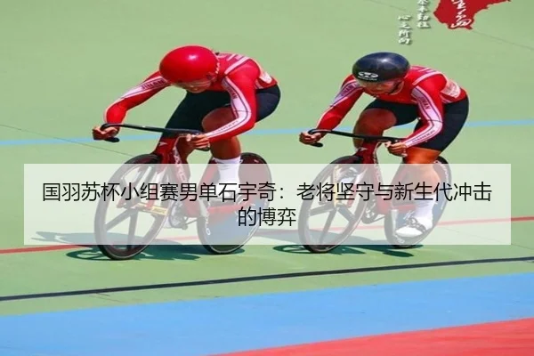 国羽苏杯小组赛男单石宇奇：老将坚守与新生代冲击的博弈