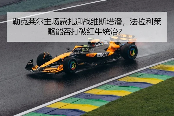 勒克莱尔主场蒙扎迎战维斯塔潘，法拉利策略能否打破红牛统治？