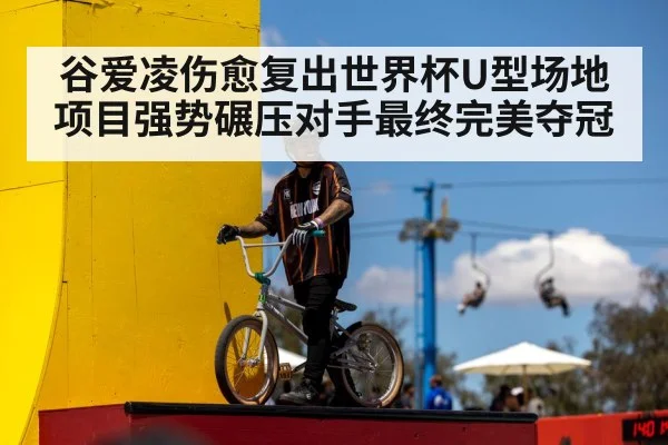 谷爱凌伤愈复出世界杯U型场地项目强势碾压对手最终完美夺冠