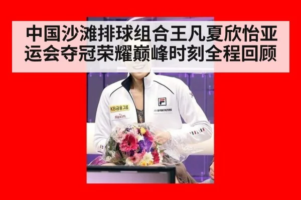 中国沙滩排球组合王凡夏欣怡亚运会夺冠荣耀巅峰时刻全程回顾