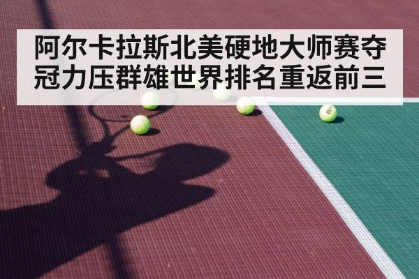 阿尔卡拉斯北美硬地大师赛夺冠力压群雄世界排名重返前三