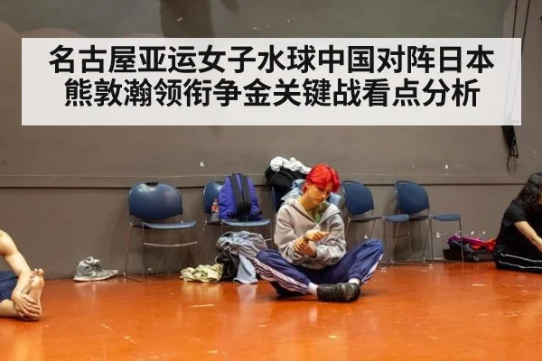 名古屋亚运女子水球中国对阵日本熊敦瀚领衔争金关键战看点分析