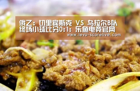 俄乙: 切里宾斯克 VS 乌拉尔B队终场小球比分0:1:乐鱼电竞官网(图2) 乐鱼电竞官网